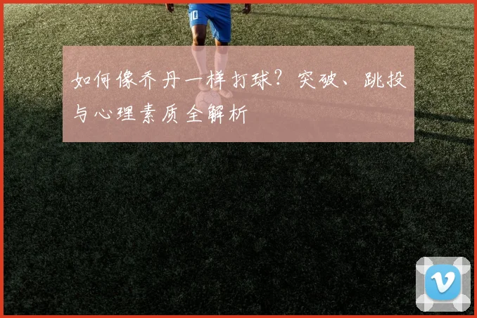 如何像乔丹一样打球？突破、跳投与心理素质全解析