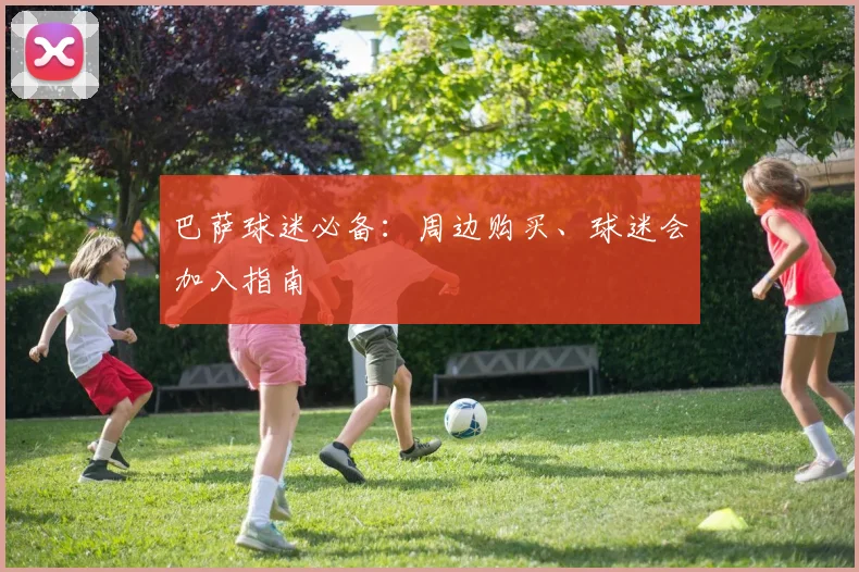 巴萨球迷必备:周边购买、球迷会加入指南