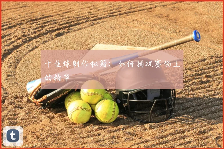十佳球制作秘籍：如何捕捉赛场上的精华