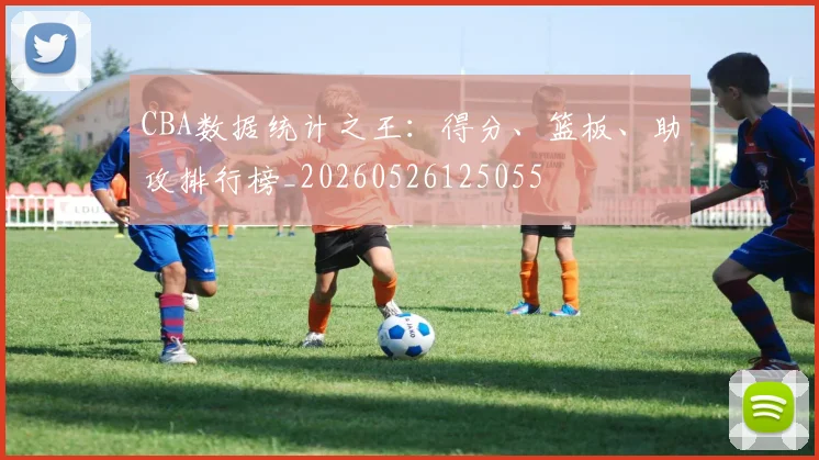 CBA数据统计之王：得分、篮板、助攻排行榜_20260526125055
