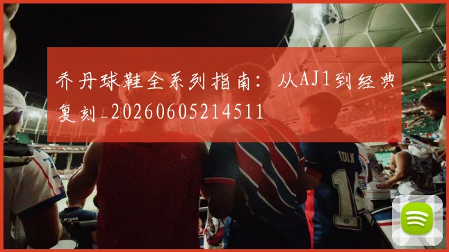 乔丹球鞋全系列指南:从AJ1到经典复刻_20260605214511