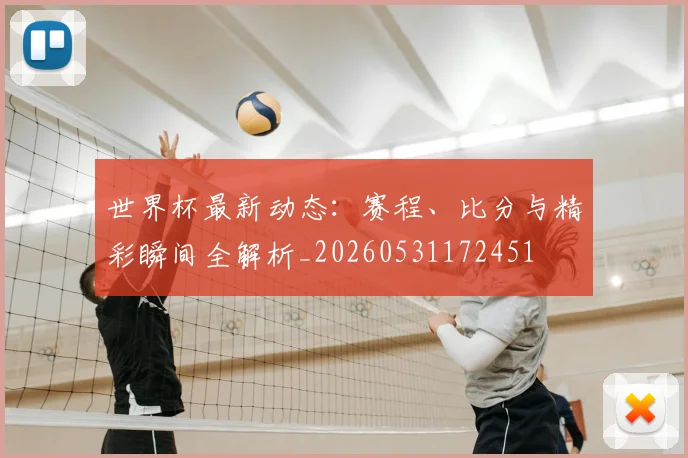 世界杯最新动态：赛程、比分与精彩瞬间全解析_20260531172451