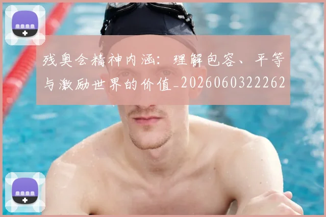 残奥会精神内涵:理解包容、平等与激励世界的价值_20260603222622