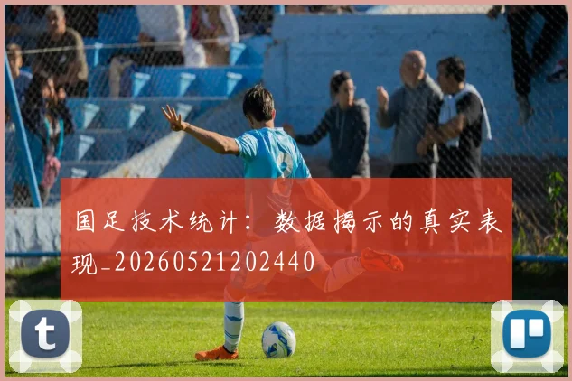 国足技术统计:数据揭示的真实表现_20260521202440