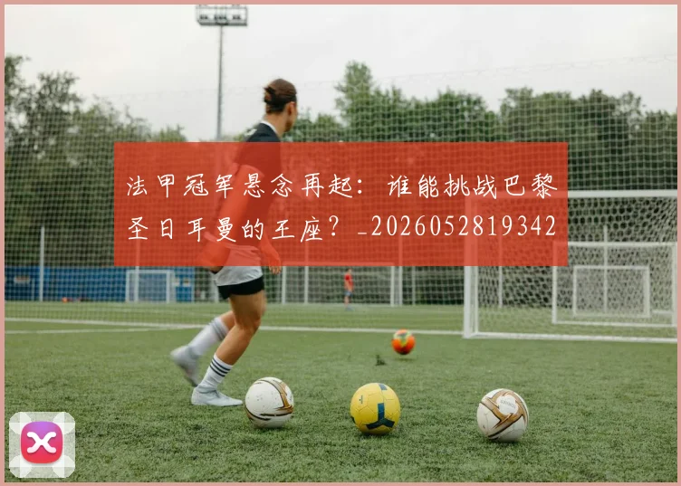 法甲冠军悬念再起:谁能挑战巴黎圣日耳曼的王座?_20260528193424