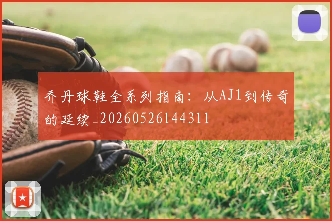 乔丹球鞋全系列指南:从AJ1到传奇的延续_20260526144311