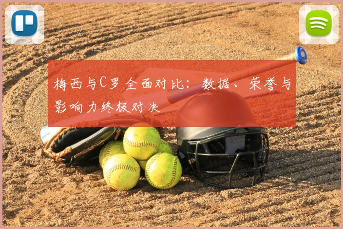 梅西与C罗全面对比:数据、荣誉与影响力终极对决