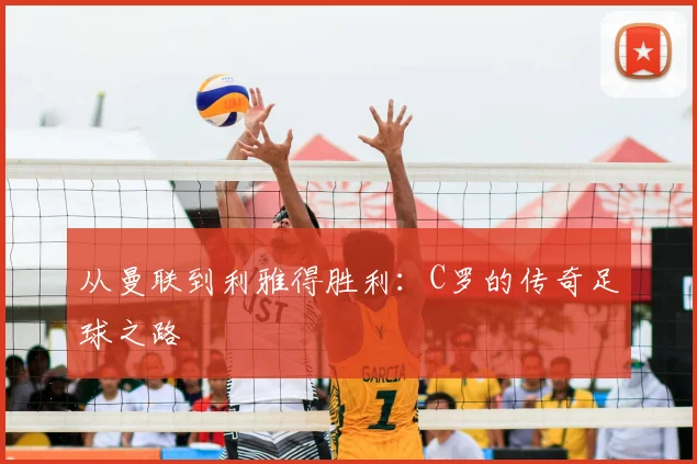从曼联到利雅得胜利：C罗的传奇足球之路