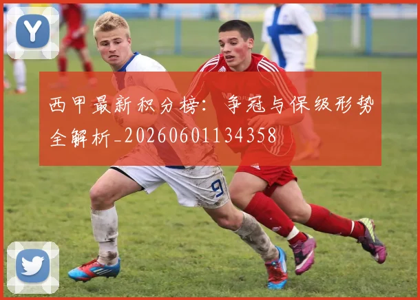 西甲最新积分榜：争冠与保级形势全解析_20260601134358