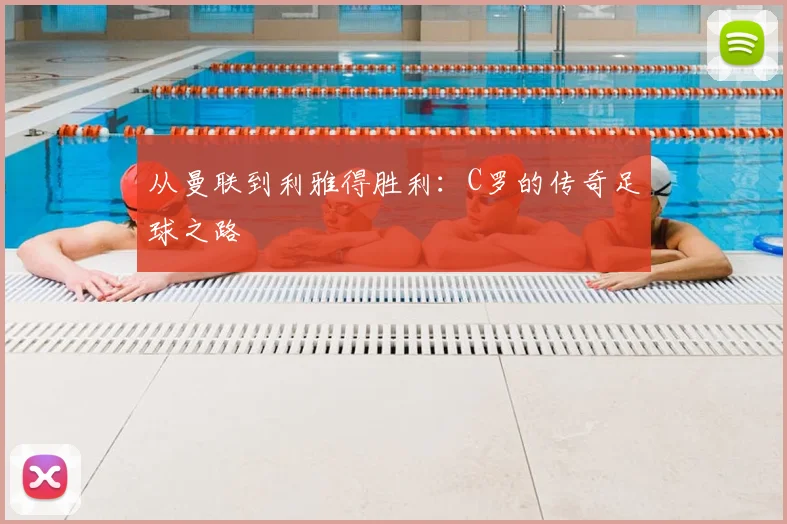 从曼联到利雅得胜利:C罗的传奇足球之路