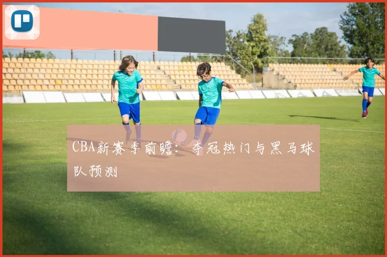 CBA新赛季前瞻:夺冠热门与黑马球队预测