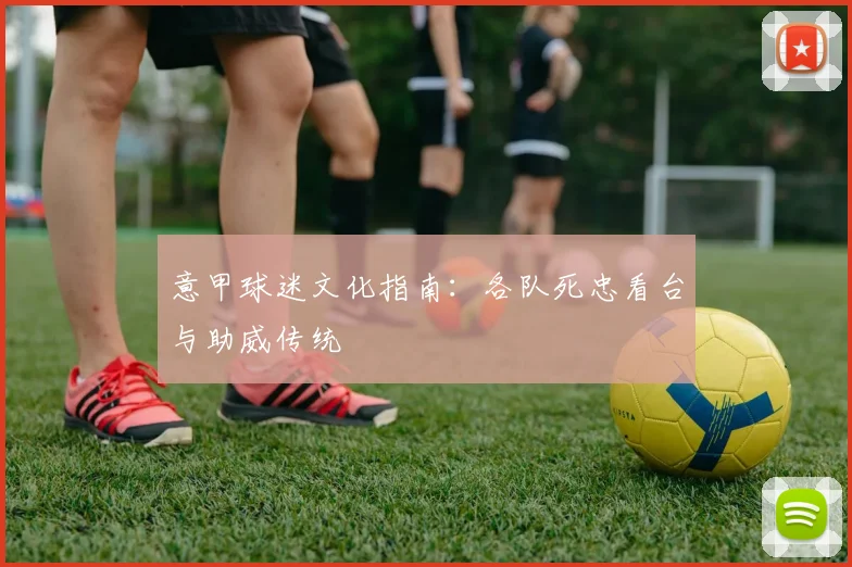 意甲球迷文化指南:各队死忠看台与助威传统