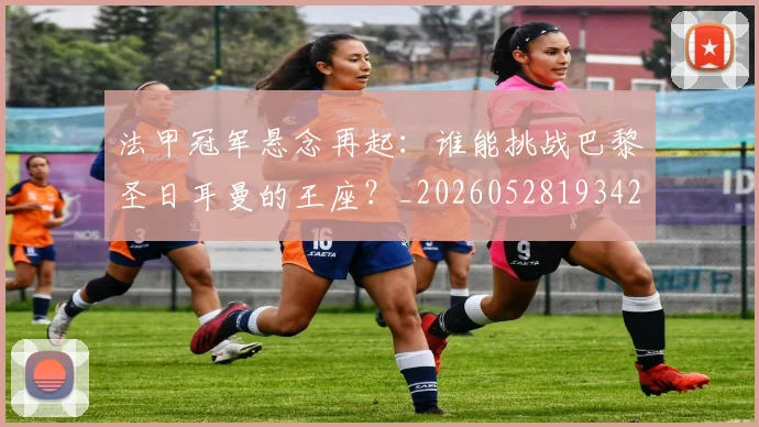 法甲冠军悬念再起：谁能挑战巴黎圣日耳曼的王座？_20260528193424