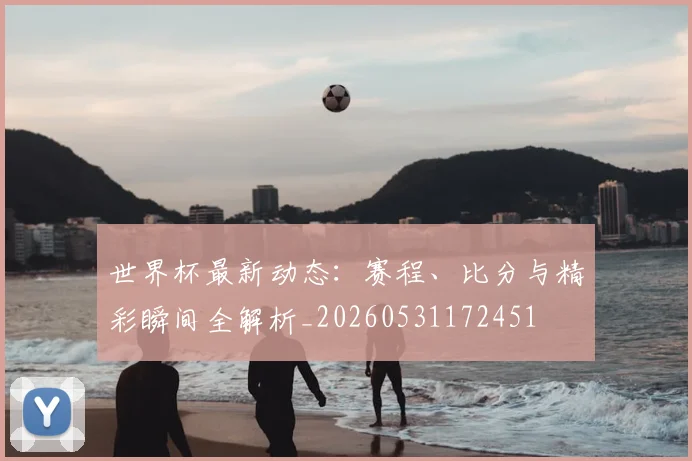 世界杯最新动态：赛程、比分与精彩瞬间全解析_20260531172451