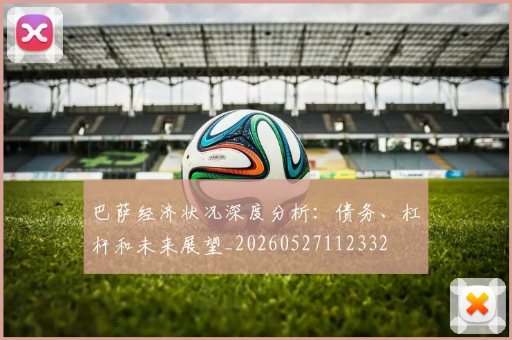 巴萨经济状况深度分析:债务、杠杆和未来展望_20260527112332