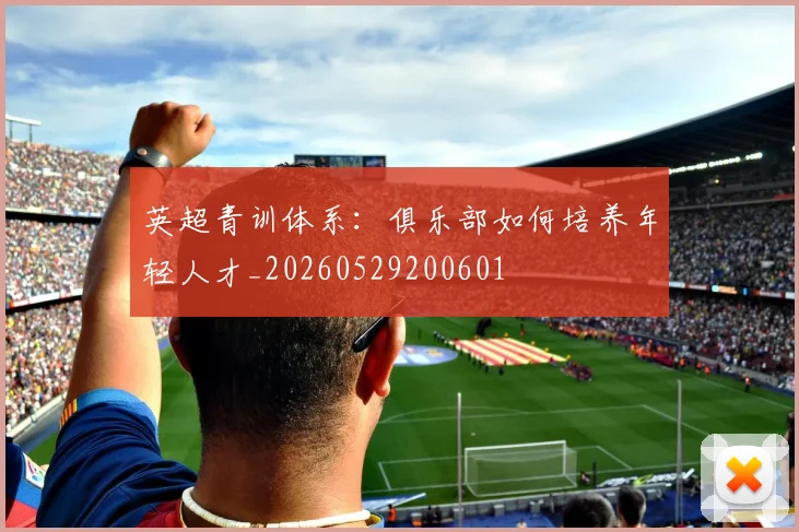 英超青训体系:俱乐部如何培养年轻人才_20260529200601