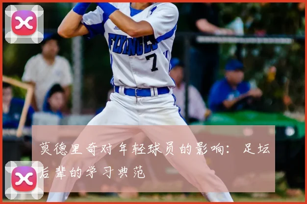 莫德里奇对年轻球员的影响：足坛后辈的学习典范
