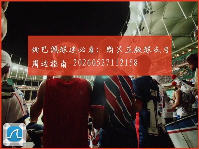 姆巴佩球迷必看：购买正版球衣与周边指南_20260527112158