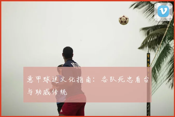 意甲球迷文化指南：各队死忠看台与助威传统