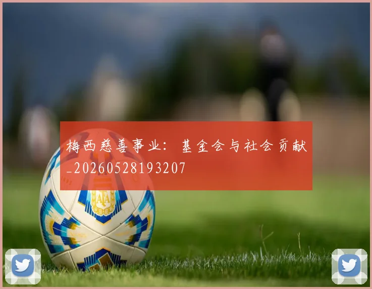 梅西慈善事业：基金会与社会贡献_20260528193207