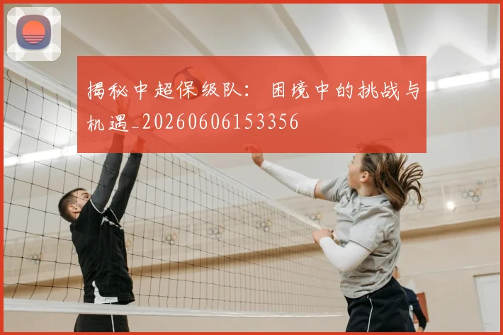 揭秘中超保级队：困境中的挑战与机遇_20260606153356