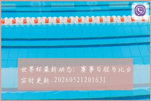世界杯最新动态：赛事日程与比分实时更新_20260521201631