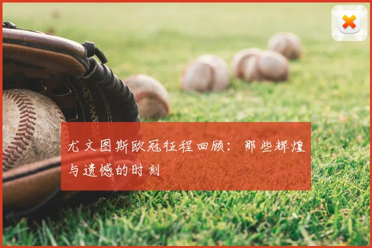 尤文图斯欧冠征程回顾：那些辉煌与遗憾的时刻