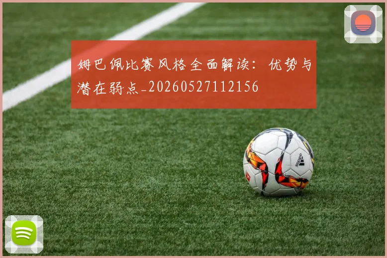 姆巴佩比赛风格全面解读:优势与潜在弱点_20260527112156