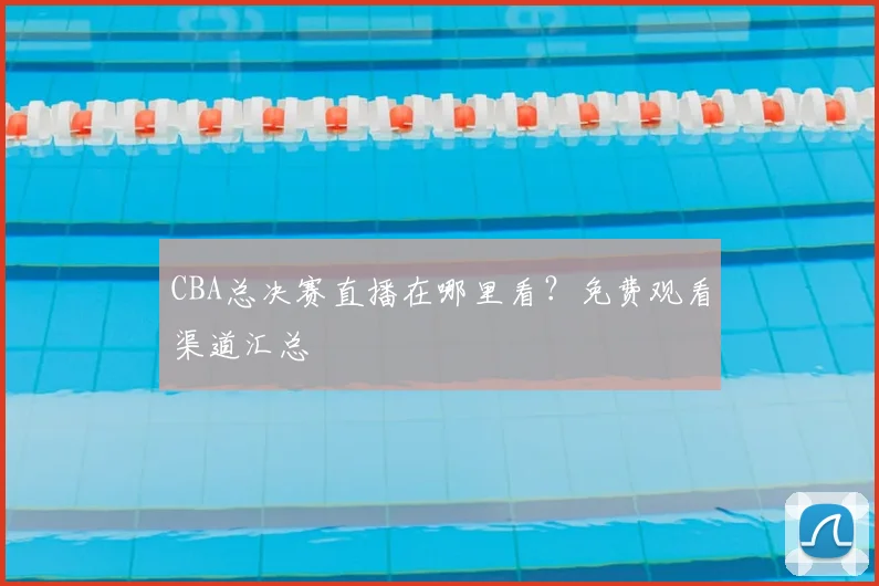 CBA总决赛直播在哪里看？免费观看渠道汇总