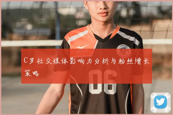 C罗社交媒体影响力分析与粉丝增长策略