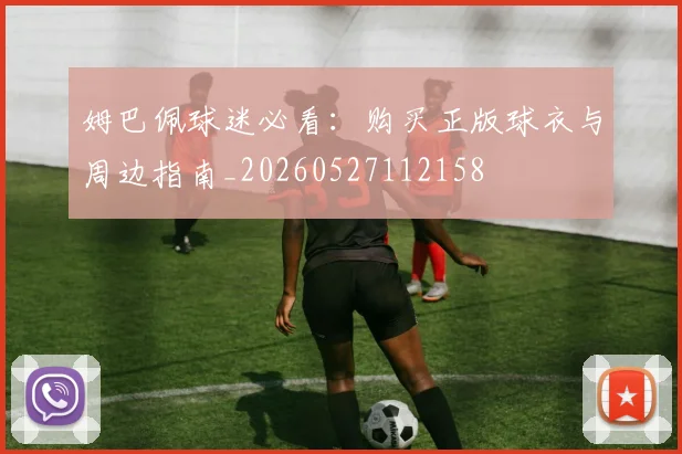 姆巴佩球迷必看:购买正版球衣与周边指南_20260527112158