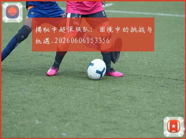 揭秘中超保级队:困境中的挑战与机遇_20260606153356