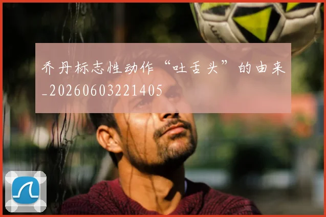 乔丹标志性动作“吐舌头”的由来_20260603221405