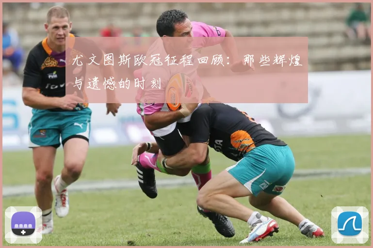 尤文图斯欧冠征程回顾：那些辉煌与遗憾的时刻