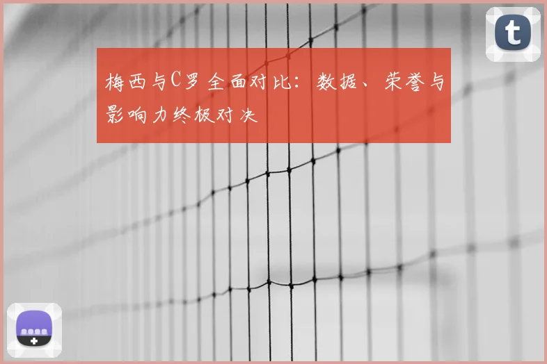 梅西与C罗全面对比：数据、荣誉与影响力终极对决