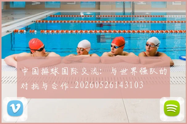 中国排球国际交流：与世界强队的对抗与合作_20260526143103