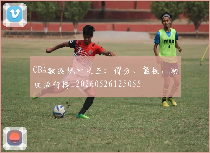 CBA数据统计之王：得分、篮板、助攻排行榜_20260526125055