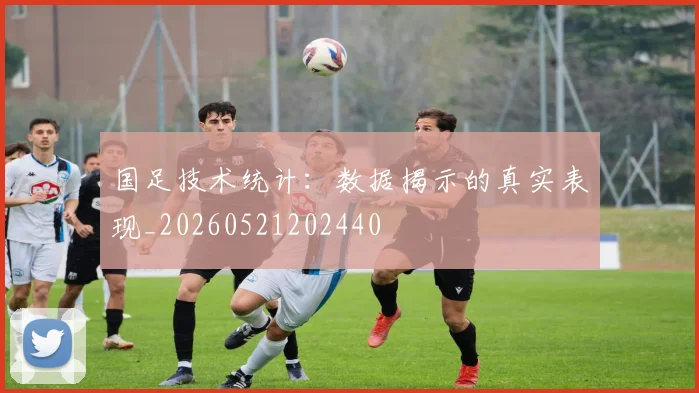 国足技术统计：数据揭示的真实表现_20260521202440