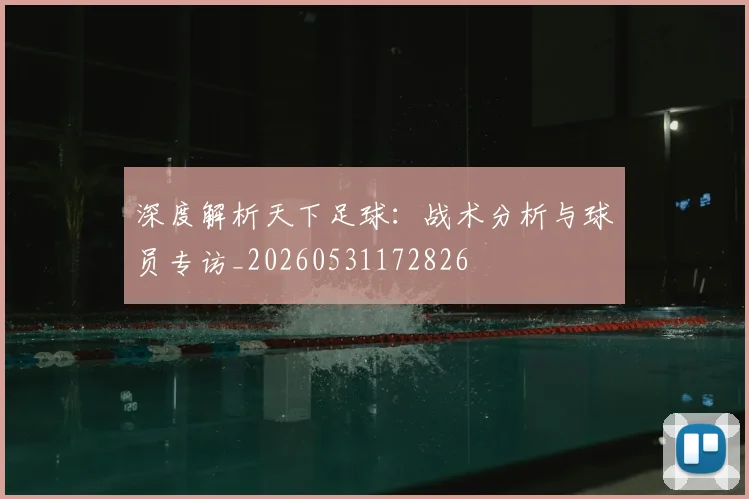 深度解析天下足球:战术分析与球员专访_20260531172826