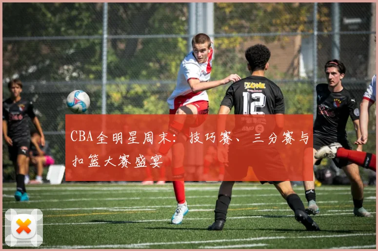 CBA全明星周末:技巧赛、三分赛与扣篮大赛盛宴