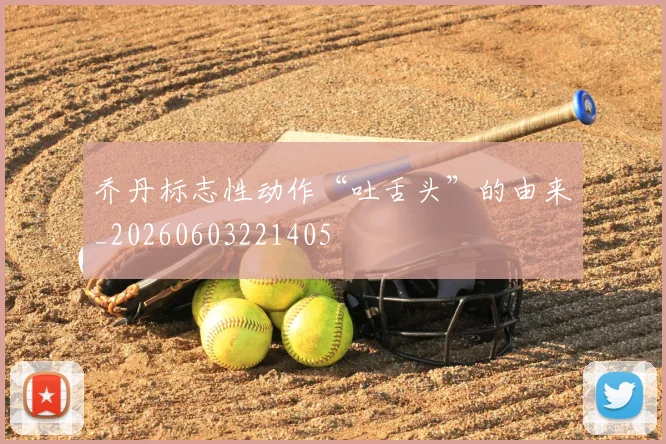乔丹标志性动作“吐舌头”的由来_20260603221405