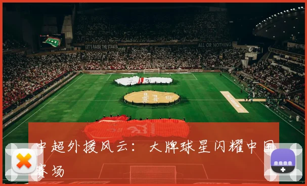 中超外援风云:大牌球星闪耀中国赛场