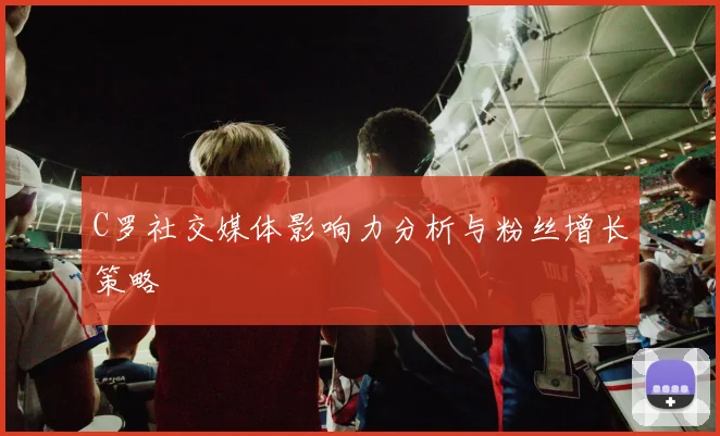 C罗社交媒体影响力分析与粉丝增长策略