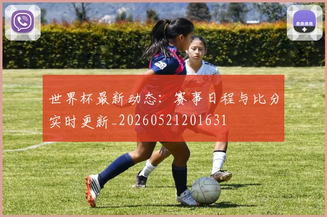 世界杯最新动态：赛事日程与比分实时更新_20260521201631
