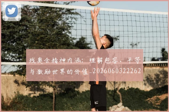残奥会精神内涵:理解包容、平等与激励世界的价值_20260603222622