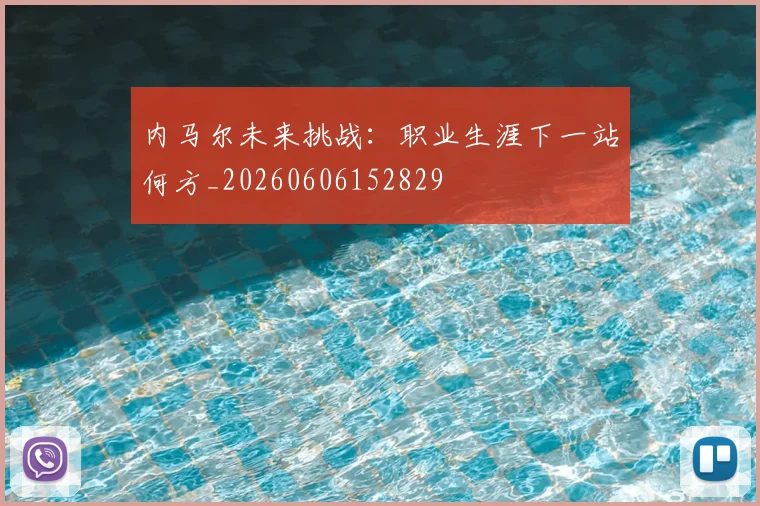 内马尔未来挑战：职业生涯下一站何方_20260606152829