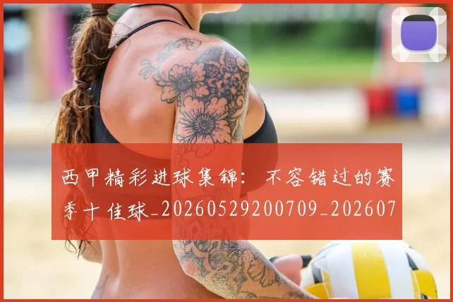 西甲精彩进球集锦:不容错过的赛季十佳球_20260529200709_20260703181912