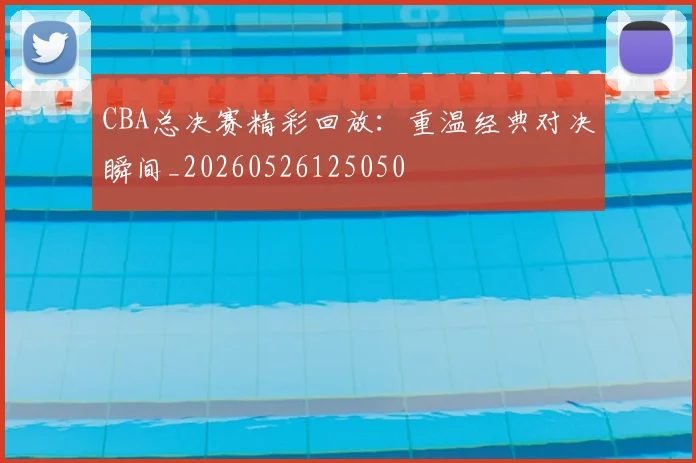 CBA总决赛精彩回放：重温经典对决瞬间_20260526125050
