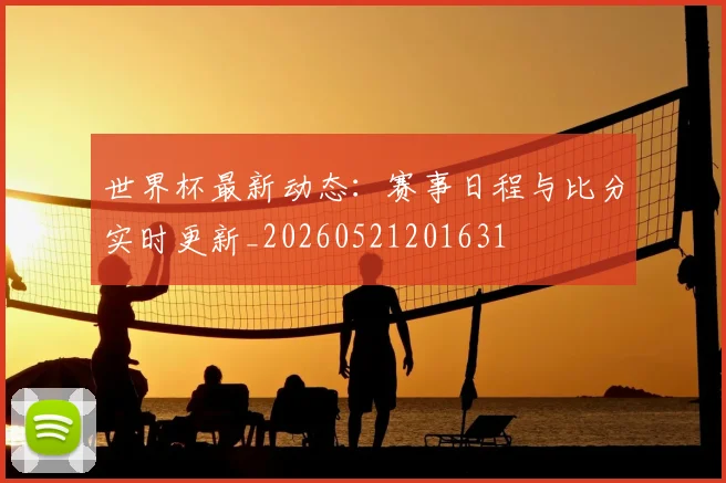 世界杯最新动态：赛事日程与比分实时更新_20260521201631
