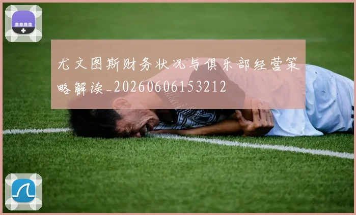 尤文图斯财务状况与俱乐部经营策略解读_20260606153212